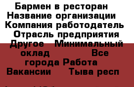 Бармен в ресторан › Название организации ­ Компания-работодатель › Отрасль предприятия ­ Другое › Минимальный оклад ­ 22 000 - Все города Работа » Вакансии   . Тыва респ.